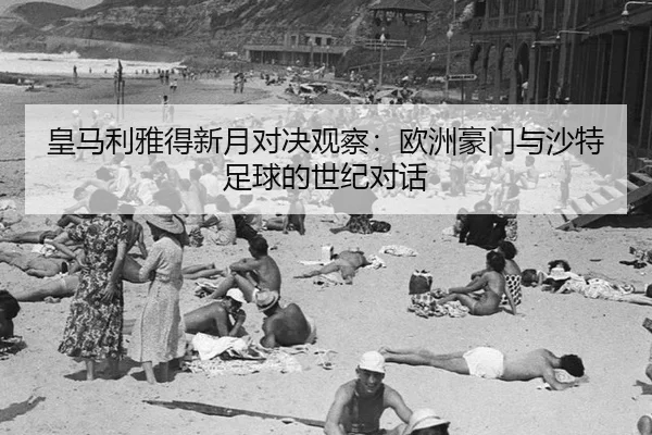 皇马利雅得新月对决观察：欧洲豪门与沙特足球的世纪对话